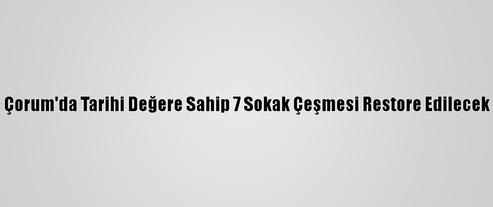 Çorum'da Tarihi Değere Sahip 7 Sokak Çeşmesi Restore Edilecek