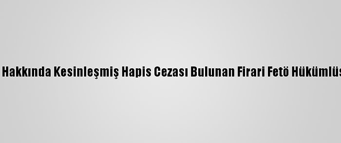 Eskişehir'de Hakkında Kesinleşmiş Hapis Cezası Bulunan Firari Fetö Hükümlüsü Yakalandı