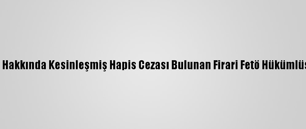 Eskişehir'de Hakkında Kesinleşmiş Hapis Cezası Bulunan Firari Fetö Hükümlüsü Yakalandı