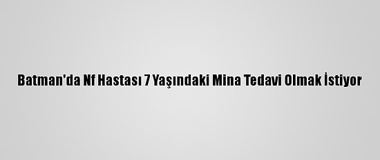 Batman'da Nf Hastası 7 Yaşındaki Mina Tedavi Olmak İstiyor