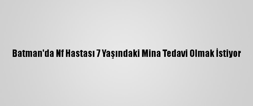 Batman'da Nf Hastası 7 Yaşındaki Mina Tedavi Olmak İstiyor