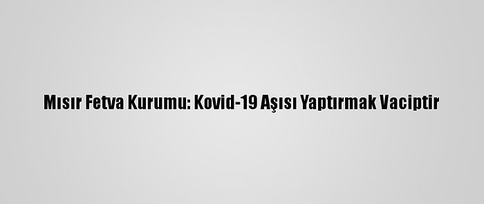 Mısır Fetva Kurumu: Kovid-19 Aşısı Yaptırmak Vaciptir