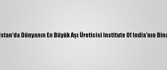 Güncelleme - Hindistan'da Dünyanın En Büyük Aşı Üreticisi Institute Of India'nın Binasında Yangın Çıktı