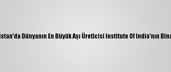 Güncelleme - Hindistan'da Dünyanın En Büyük Aşı Üreticisi Institute Of India'nın Binasında Yangın Çıktı