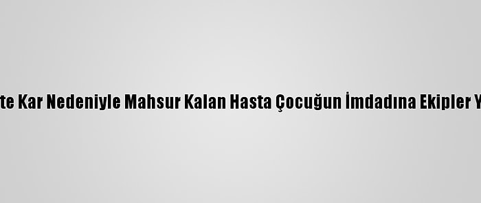 Erciş'te Kar Nedeniyle Mahsur Kalan Hasta Çocuğun İmdadına Ekipler Yetişti