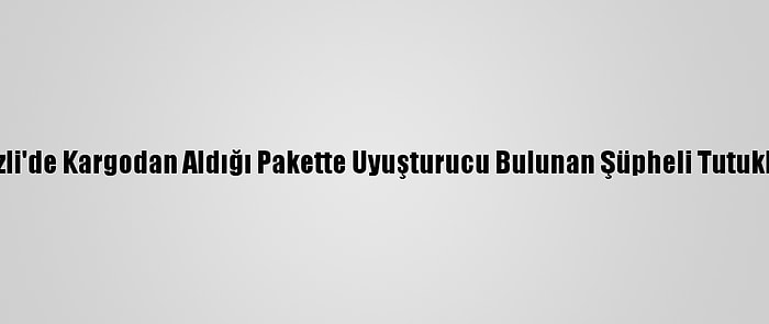 Denizli'de Kargodan Aldığı Pakette Uyuşturucu Bulunan Şüpheli Tutuklandı