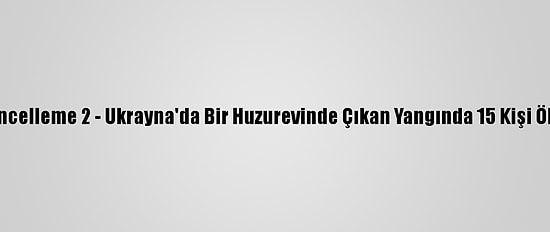 Güncelleme 2 - Ukrayna'da Bir Huzurevinde Çıkan Yangında 15 Kişi Öldü