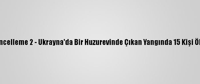 Güncelleme 2 - Ukrayna'da Bir Huzurevinde Çıkan Yangında 15 Kişi Öldü