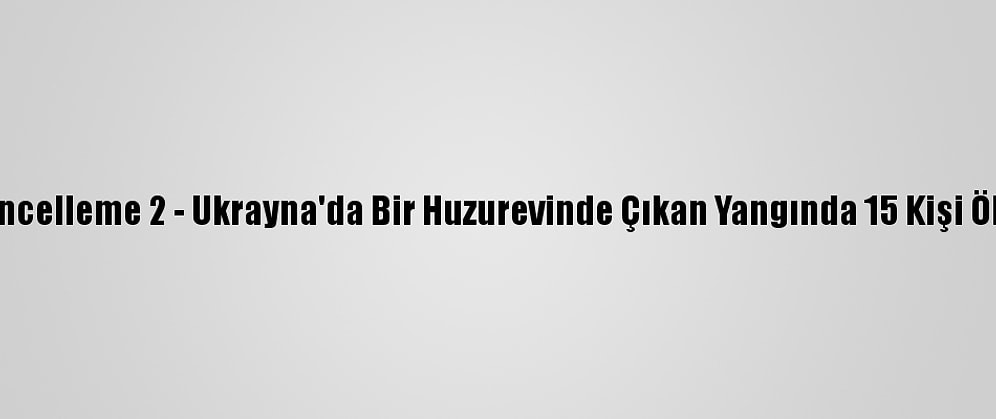 Güncelleme 2 - Ukrayna'da Bir Huzurevinde Çıkan Yangında 15 Kişi Öldü