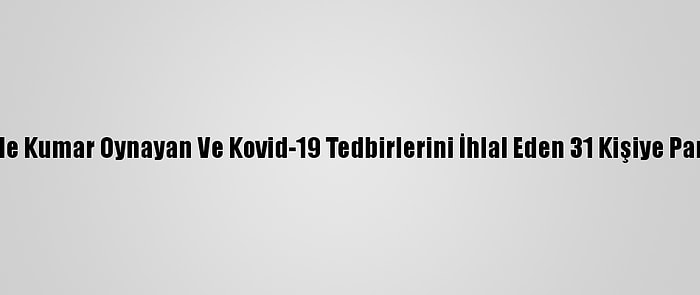 Kocaeli'de Kumar Oynayan Ve Kovid-19 Tedbirlerini İhlal Eden 31 Kişiye Para Cezası