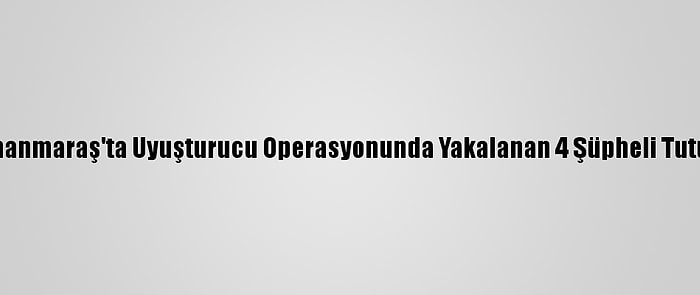 Kahramanmaraş'ta Uyuşturucu Operasyonunda Yakalanan 4 Şüpheli Tutuklandı