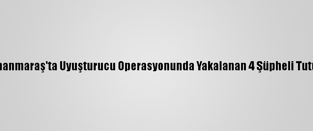 Kahramanmaraş'ta Uyuşturucu Operasyonunda Yakalanan 4 Şüpheli Tutuklandı