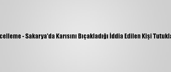 Güncelleme - Sakarya'da Karısını Bıçakladığı İddia Edilen Kişi Tutuklandı