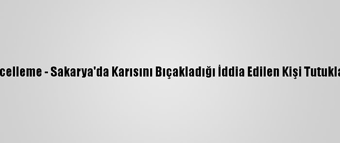 Güncelleme - Sakarya'da Karısını Bıçakladığı İddia Edilen Kişi Tutuklandı