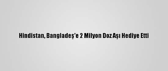 Hindistan, Bangladeş'e 2 Milyon Doz Aşı Hediye Etti