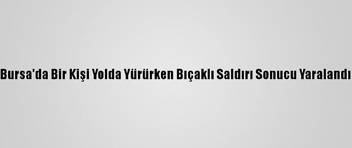 Bursa'da Bir Kişi Yolda Yürürken Bıçaklı Saldırı Sonucu Yaralandı