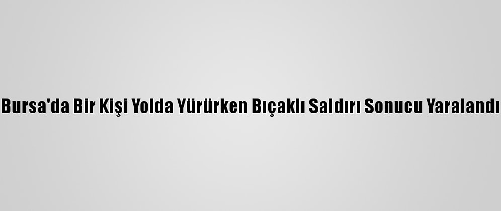 Bursa'da Bir Kişi Yolda Yürürken Bıçaklı Saldırı Sonucu Yaralandı