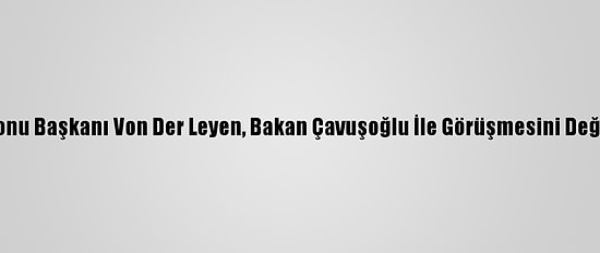 AB Komisyonu Başkanı Von Der Leyen, Bakan Çavuşoğlu İle Görüşmesini Değerlendirdi:
