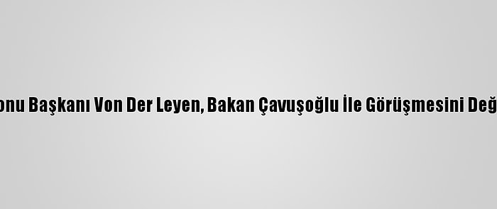 AB Komisyonu Başkanı Von Der Leyen, Bakan Çavuşoğlu İle Görüşmesini Değerlendirdi: