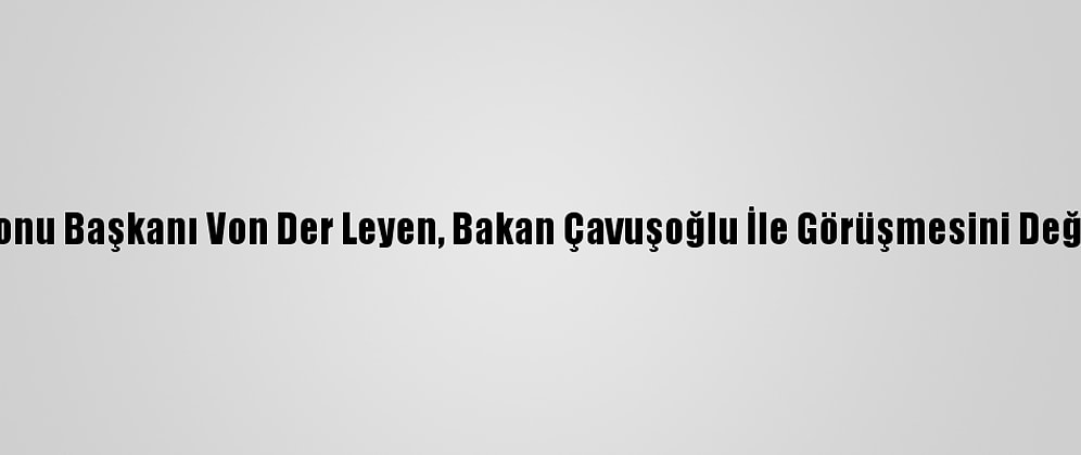 AB Komisyonu Başkanı Von Der Leyen, Bakan Çavuşoğlu İle Görüşmesini Değerlendirdi: