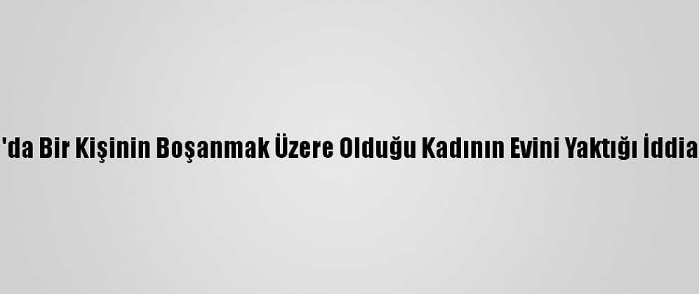 Konya'da Bir Kişinin Boşanmak Üzere Olduğu Kadının Evini Yaktığı İddia Edildi