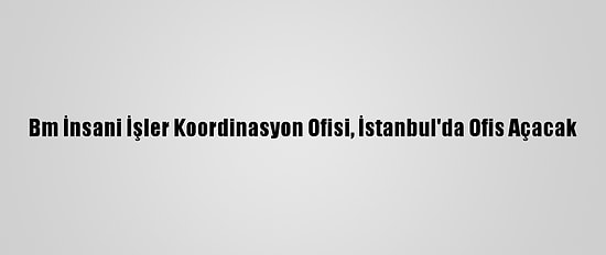 Bm İnsani İşler Koordinasyon Ofisi, İstanbul'da Ofis Açacak