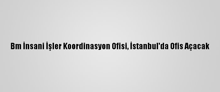 Bm İnsani İşler Koordinasyon Ofisi, İstanbul'da Ofis Açacak