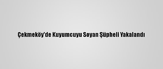 Çekmeköy'de Kuyumcuyu Soyan Şüpheli Yakalandı