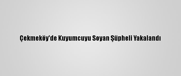 Çekmeköy'de Kuyumcuyu Soyan Şüpheli Yakalandı