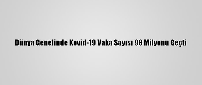 Dünya Genelinde Kovid-19 Vaka Sayısı 98 Milyonu Geçti