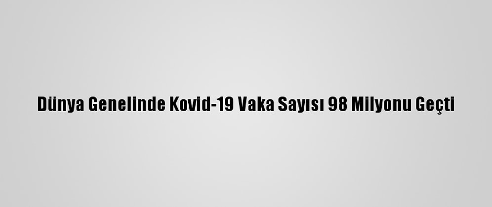 Dünya Genelinde Kovid-19 Vaka Sayısı 98 Milyonu Geçti