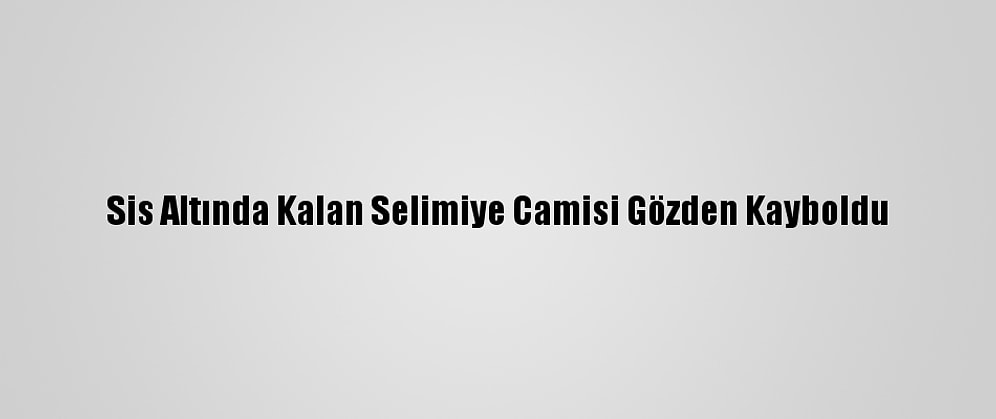 Sis Altında Kalan Selimiye Camisi Gözden Kayboldu