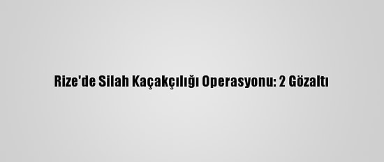 Rize'de Silah Kaçakçılığı Operasyonu: 2 Gözaltı