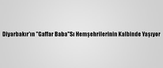 Diyarbakır'ın "Gaffar Baba"Sı Hemşehrilerinin Kalbinde Yaşıyor