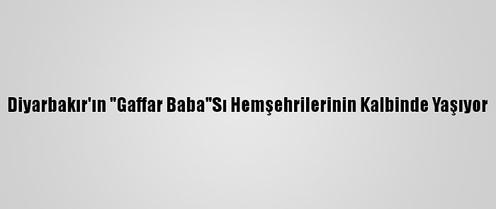 Diyarbakır'ın "Gaffar Baba"Sı Hemşehrilerinin Kalbinde Yaşıyor