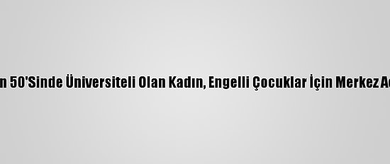 Hayalleri İçin 50'Sinde Üniversiteli Olan Kadın, Engelli Çocuklar İçin Merkez Açmak İstiyor