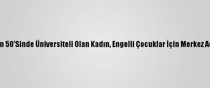 Hayalleri İçin 50'Sinde Üniversiteli Olan Kadın, Engelli Çocuklar İçin Merkez Açmak İstiyor