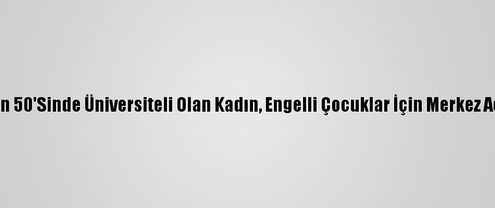 Hayalleri İçin 50'Sinde Üniversiteli Olan Kadın, Engelli Çocuklar İçin Merkez Açmak İstiyor