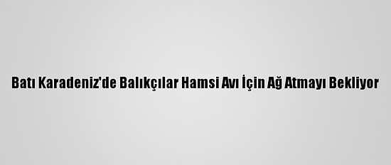 Batı Karadeniz'de Balıkçılar Hamsi Avı İçin Ağ Atmayı Bekliyor