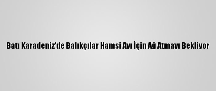 Batı Karadeniz'de Balıkçılar Hamsi Avı İçin Ağ Atmayı Bekliyor