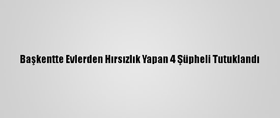 Başkentte Evlerden Hırsızlık Yapan 4 Şüpheli Tutuklandı