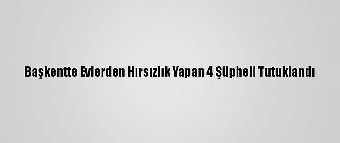 Başkentte Evlerden Hırsızlık Yapan 4 Şüpheli Tutuklandı