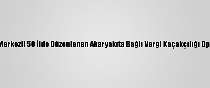 İstanbul Merkezli 50 İlde Düzenlenen Akaryakıta Bağlı Vergi Kaçakçılığı Operasyonu