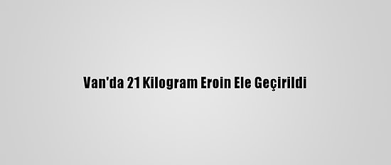 Van'da 21 Kilogram Eroin Ele Geçirildi