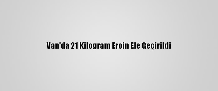 Van'da 21 Kilogram Eroin Ele Geçirildi