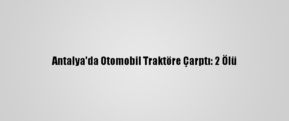 Antalya'da Otomobil Traktöre Çarptı: 2 Ölü