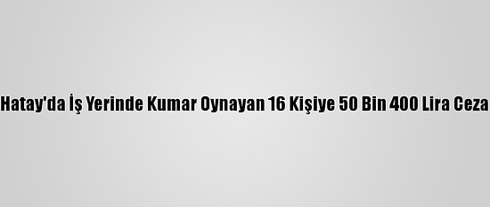 Hatay'da İş Yerinde Kumar Oynayan 16 Kişiye 50 Bin 400 Lira Ceza