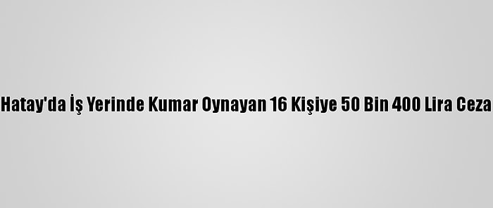 Hatay'da İş Yerinde Kumar Oynayan 16 Kişiye 50 Bin 400 Lira Ceza