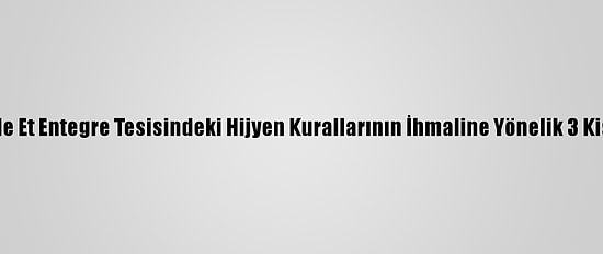 Kırklareli'nde Et Entegre Tesisindeki Hijyen Kurallarının İhmaline Yönelik 3 Kişi Belirlendi