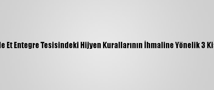 Kırklareli'nde Et Entegre Tesisindeki Hijyen Kurallarının İhmaline Yönelik 3 Kişi Belirlendi